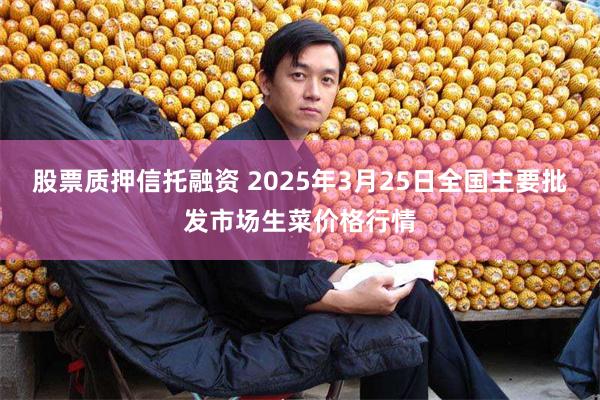 股票质押信托融资 2025年3月25日全国主要批发市场生菜价格行情