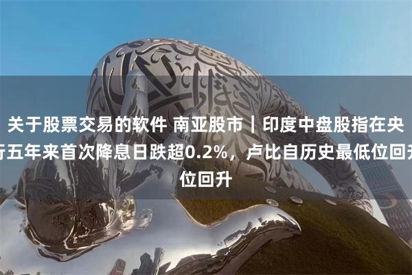 关于股票交易的软件 南亚股市｜印度中盘股指在央行五年来首次降息日跌超0.2%，卢比自历史最低位回升