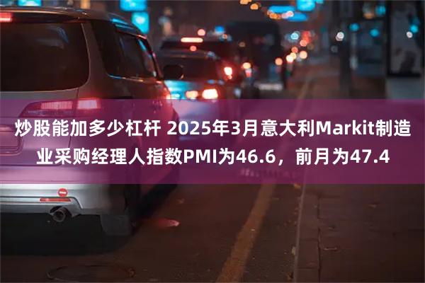 炒股能加多少杠杆 2025年3月意大利Markit制造业采购经理人指数PMI为46.6，前月为47.4