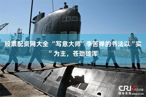 股票配资网大全 “写意大师”李苦禅的书法以“实”为主，苍劲雄浑