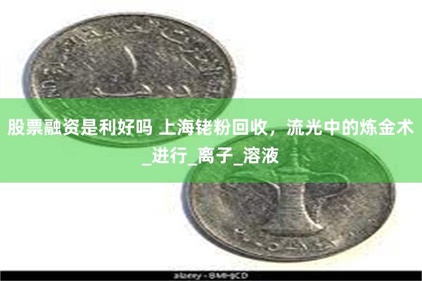 股票融资是利好吗 上海铑粉回收，流光中的炼金术_进行_离子_溶液