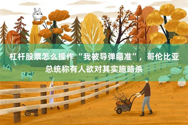 杠杆股票怎么操作 “我被导弹瞄准”，哥伦比亚总统称有人欲对其实施暗杀