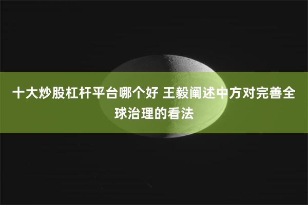 十大炒股杠杆平台哪个好 王毅阐述中方对完善全球治理的看法