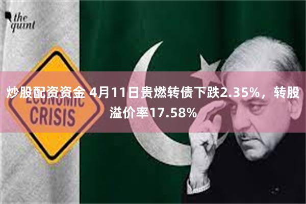 炒股配资资金 4月11日贵燃转债下跌2.35%，转股溢价率17.58%