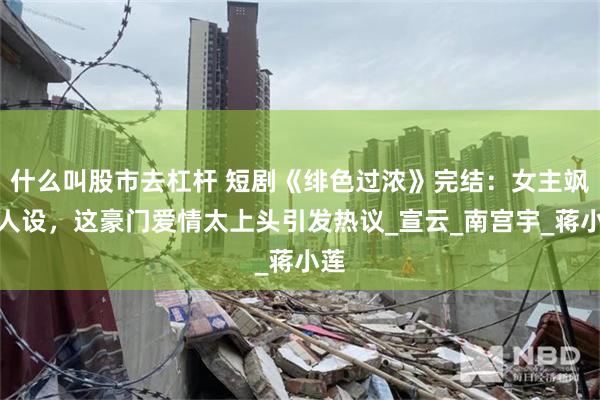 什么叫股市去杠杆 短剧《绯色过浓》完结：女主飒爽人设，这豪门爱情太上头引发热议_宣云_南宫宇_蒋小莲