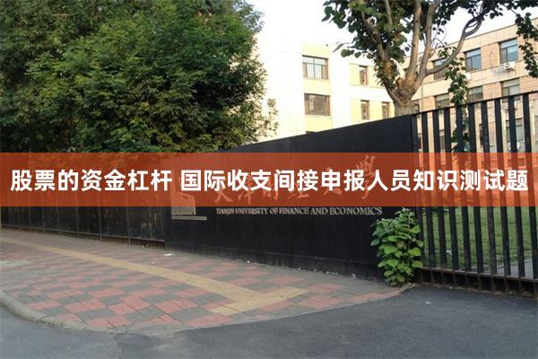 股票的资金杠杆 国际收支间接申报人员知识测试题