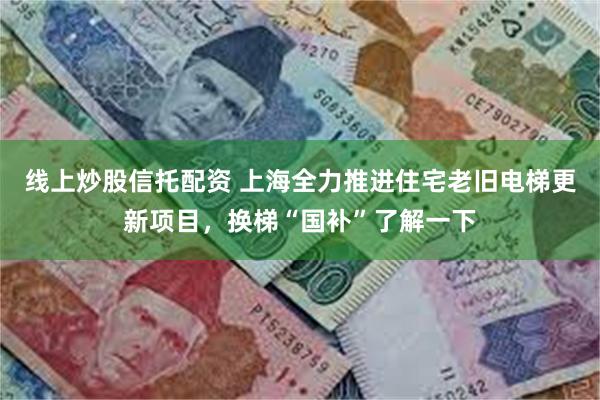 线上炒股信托配资 上海全力推进住宅老旧电梯更新项目，换梯“国补”了解一下