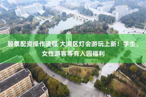 股票配资操作流程 大湾区灯会游玩上新！学生、女性游客等有入园福利