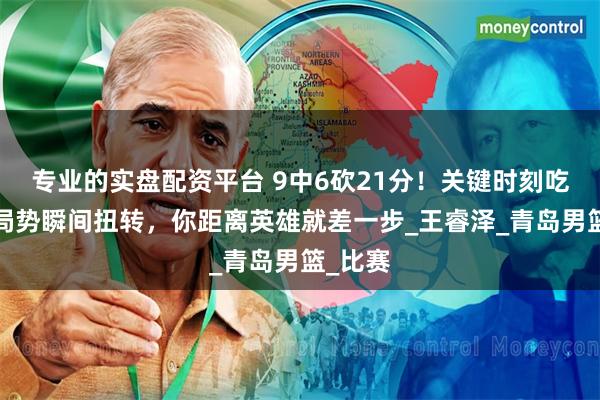 专业的实盘配资平台 9中6砍21分！关键时刻吃T导致局势瞬间扭转，你距离英雄就差一步_王睿泽_青岛男篮_比赛
