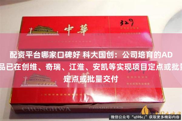 配资平台哪家口碑好 科大国创：公司培育的ADAS产品已在创维、奇瑞、江淮、安凯等实现项目定点或批量交付
