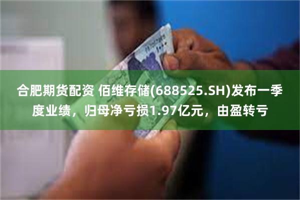合肥期货配资 佰维存储(688525.SH)发布一季度业绩，归母净亏损1.97亿元，由盈转亏