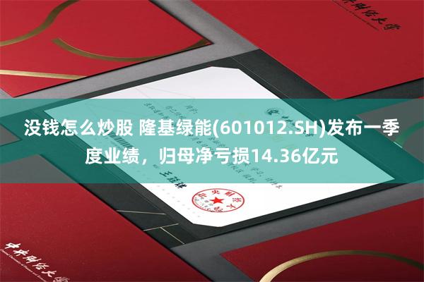 没钱怎么炒股 隆基绿能(601012.SH)发布一季度业绩，归母净亏损14.36亿元