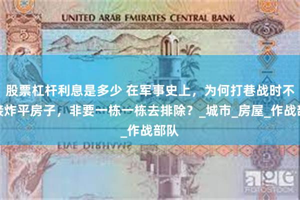 股票杠杆利息是多少 在军事史上，为何打巷战时不直接炸平房子，非要一栋一栋去排除？_城市_房屋_作战部队