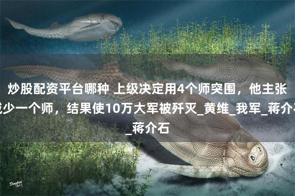炒股配资平台哪种 上级决定用4个师突围，他主张减少一个师，结果使10万大军被歼灭_黄维_我军_蒋介石