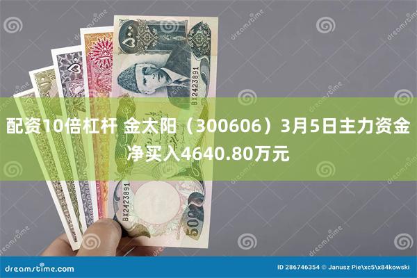 配资10倍杠杆 金太阳（300606）3月5日主力资金净买入4640.80万元