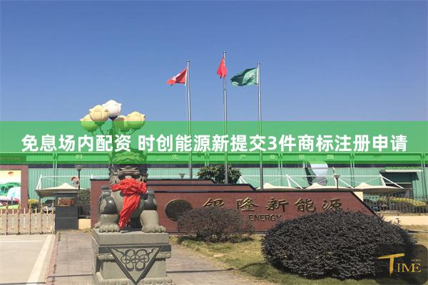 免息场内配资 时创能源新提交3件商标注册申请