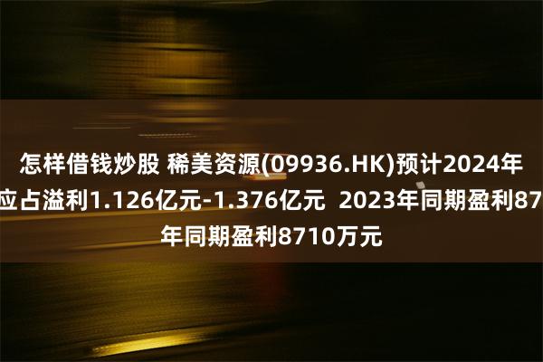怎样借钱炒股 稀美资源(09936.HK)预计2024年度股东应占溢利1.126亿元-1.376亿元  2023年同期盈利8710万元