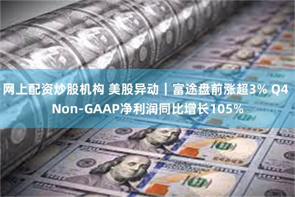 网上配资炒股机构 美股异动｜富途盘前涨超3% Q4 Non-GAAP净利润同比增长105%