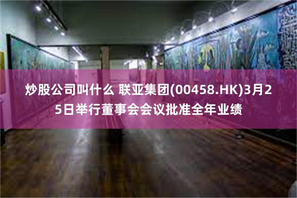 炒股公司叫什么 联亚集团(00458.HK)3月25日举行董事会会议批准全年业绩