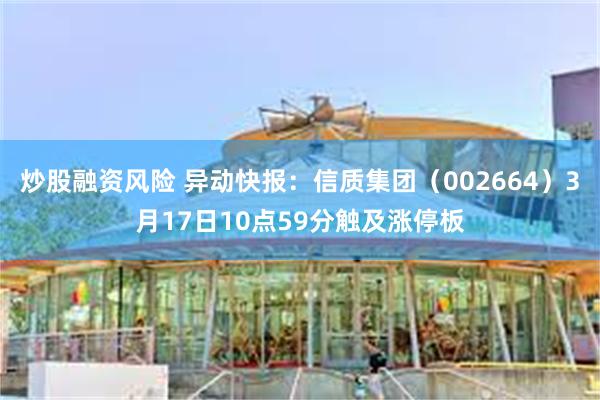 炒股融资风险 异动快报：信质集团（002664）3月17日10点59分触及涨停板