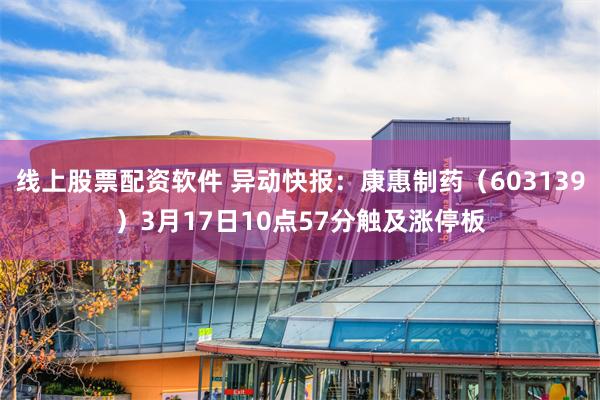 线上股票配资软件 异动快报：康惠制药（603139）3月17日10点57分触及涨停板