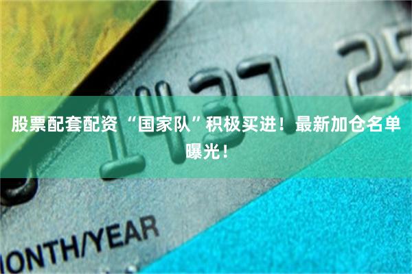 股票配套配资 “国家队”积极买进！最新加仓名单曝光！