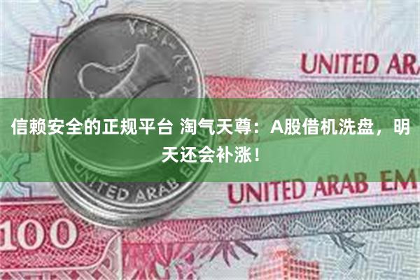 信赖安全的正规平台 淘气天尊：A股借机洗盘，明天还会补涨！
