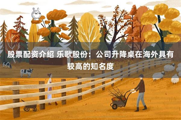 股票配资介绍 乐歌股份：公司升降桌在海外具有较高的知名度
