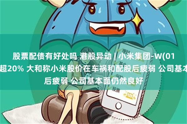 股票配债有好处吗 港股异动 | 小米集团-W(01810)尾盘跌超20% 大和称小米股价在车祸和配股后疲弱 公司基本面仍然良好