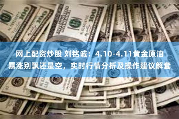 网上配资炒股 刘铭诚：4.10-4.11黄金原油暴涨别飘还是空，实时行情分析及操作建议解套