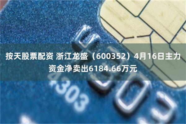 按天股票配资 浙江龙盛（600352）4月16日主力资金净卖出6184.66万元
