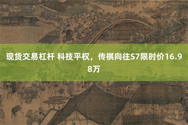 现货交易杠杆 科技平权，传祺向往S7限时价16.98万