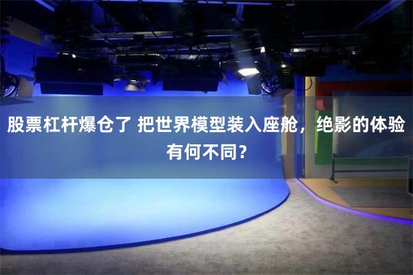 股票杠杆爆仓了 把世界模型装入座舱，绝影的体验有何不同？