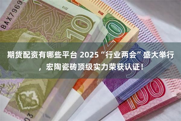 期货配资有哪些平台 2025“行业两会”盛大举行，宏陶瓷砖顶级实力荣获认证！