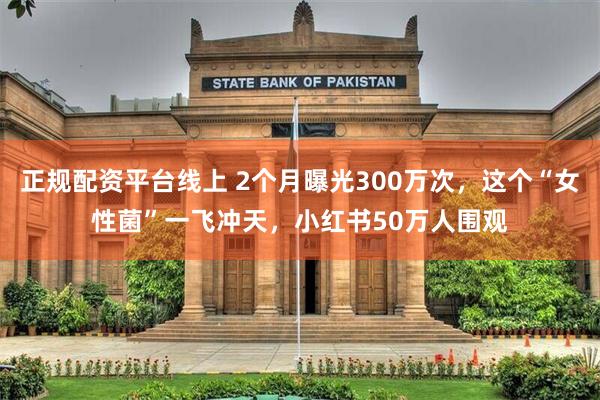 正规配资平台线上 2个月曝光300万次，这个“女性菌”一飞冲天，小红书50万人围观
