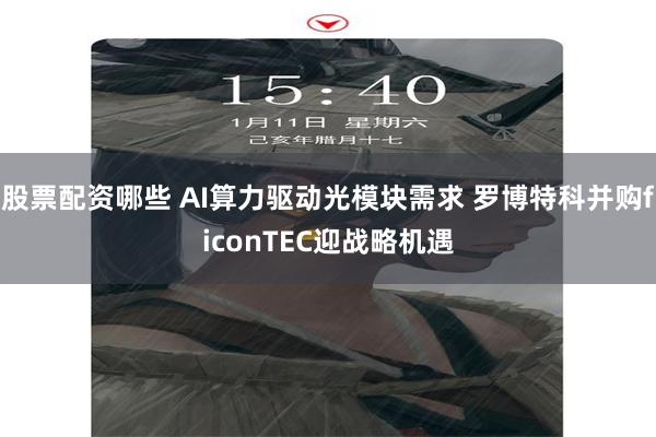 股票配资哪些 AI算力驱动光模块需求 罗博特科并购ficonTEC迎战略机遇