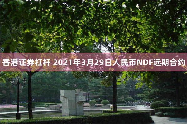 香港证券杠杆 2021年3月29日人民币NDF远期合约
