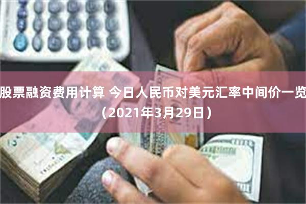 股票融资费用计算 今日人民币对美元汇率中间价一览（2021年3月29日）
