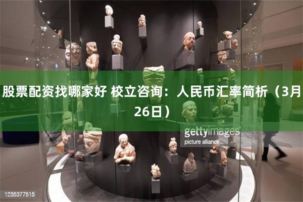股票配资找哪家好 校立咨询：人民币汇率简析（3月26日）