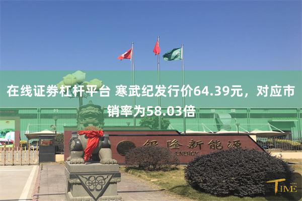 在线证劵杠杆平台 寒武纪发行价64.39元，对应市销率为58.03倍