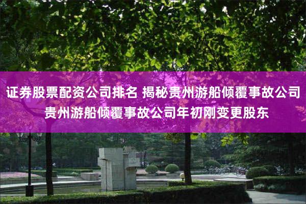 证券股票配资公司排名 揭秘贵州游船倾覆事故公司  贵州游船倾覆事故公司年初刚变更股东