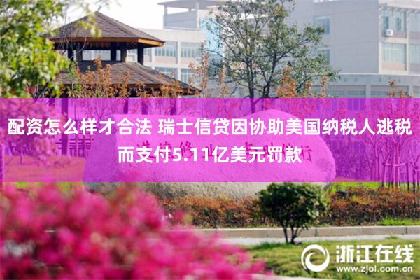配资怎么样才合法 瑞士信贷因协助美国纳税人逃税而支付5.11亿美元罚款