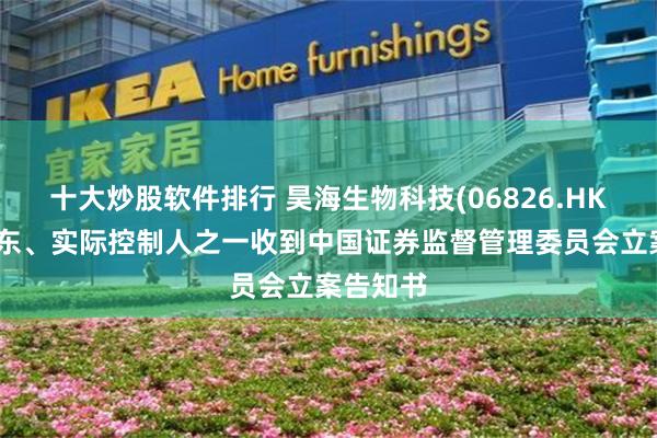 十大炒股软件排行 昊海生物科技(06826.HK)控股股东、实际控制人之一收到中国证券监督管理委员会立案告知书
