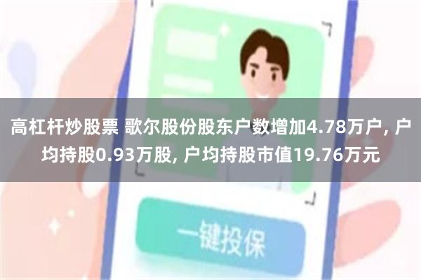 高杠杆炒股票 歌尔股份股东户数增加4.78万户, 户均持股0.93万股, 户均持股市值19.76万元
