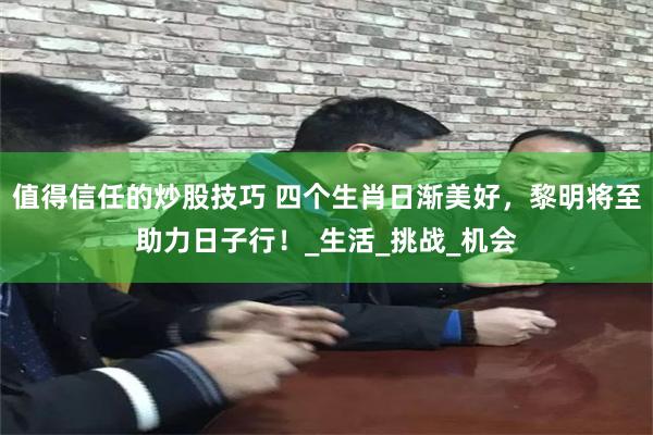 值得信任的炒股技巧 四个生肖日渐美好，黎明将至助力日子行！_生活_挑战_机会