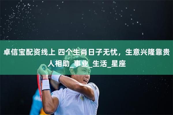 卓信宝配资线上 四个生肖日子无忧，生意兴隆靠贵人相助_事业_生活_星座