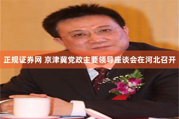 正规证券网 京津冀党政主要领导座谈会在河北召开