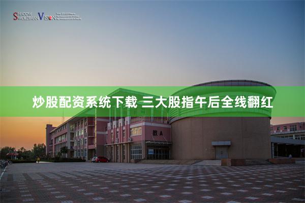 炒股配资系统下载 三大股指午后全线翻红