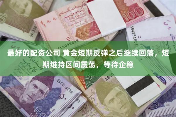 最好的配资公司 黄金短期反弹之后继续回落，短期维持区间震荡，等待企稳