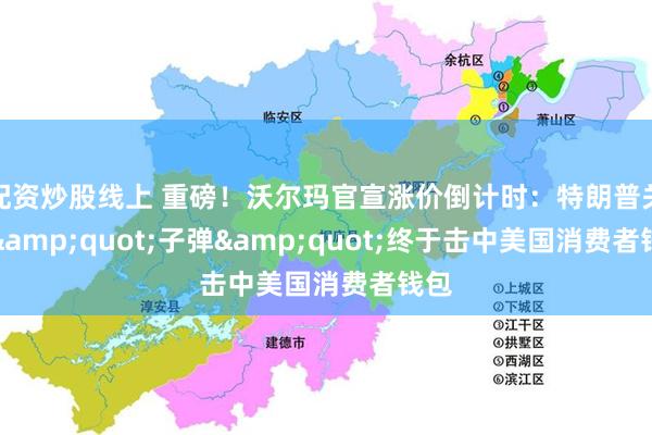 配资炒股线上 重磅！沃尔玛官宣涨价倒计时：特朗普关税&quot;子弹&quot;终于击中美国消费者钱包